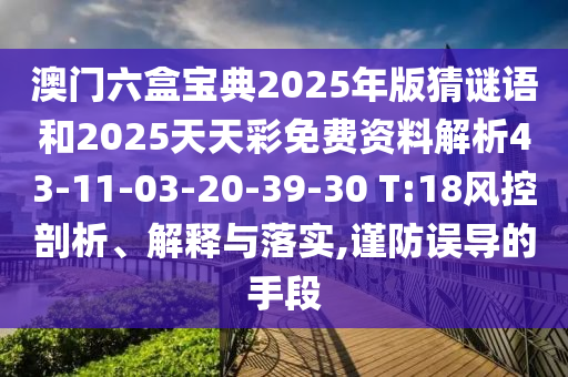 澳門六盒寶典2025年版猜謎語和2025天天彩免費資料解析43-11-03-20-39-30 T:18風控剖析、解釋與落實,謹防誤導的手段